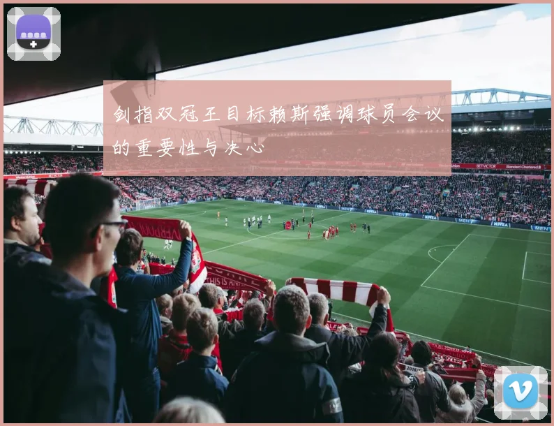 剑指双冠王目标赖斯强调球员会议的重要性与决心