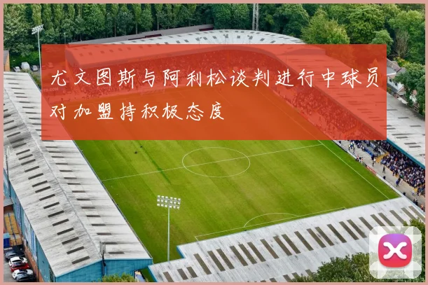 尤文图斯与阿利松谈判进行中球员对加盟持积极态度
