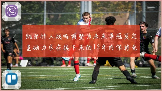 凯尔特人战略调整为未来争冠奠定基础力求在接下来的15年内保持竞争优势