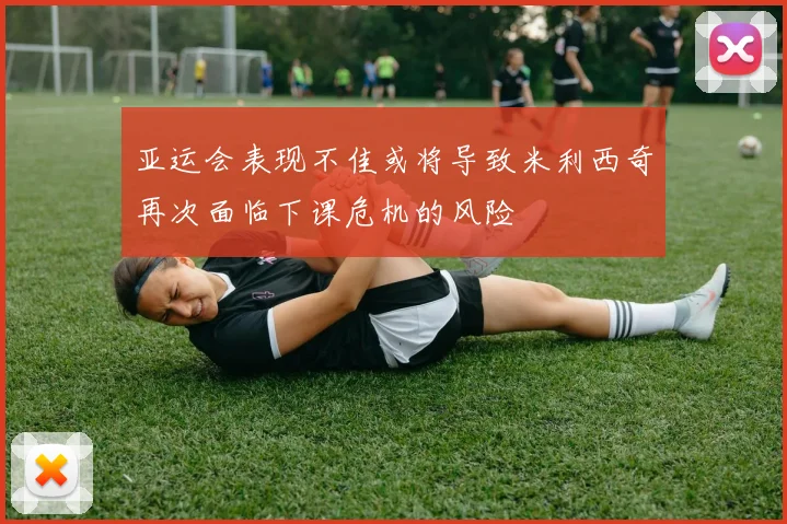 亚运会表现不佳或将导致米利西奇再次面临下课危机的风险