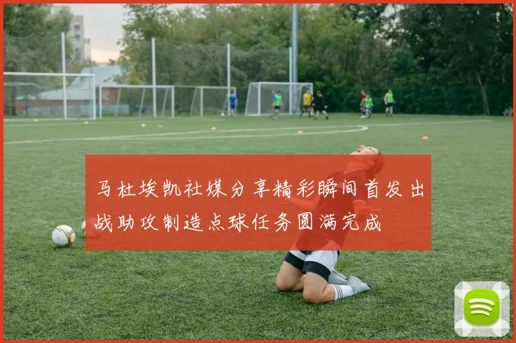 马杜埃凯社媒分享精彩瞬间首发出战助攻制造点球任务圆满完成