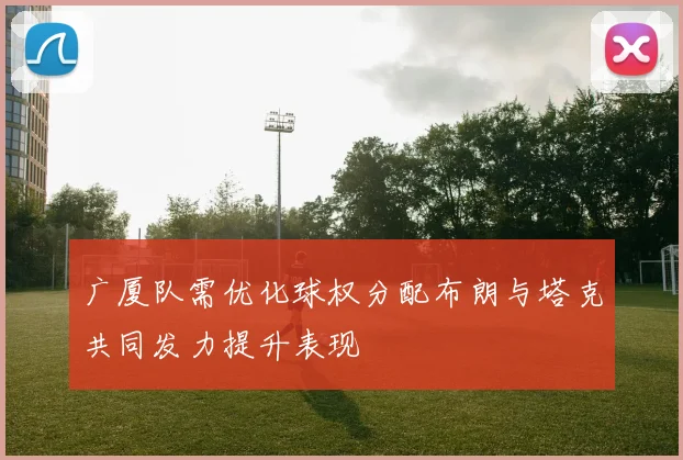 广厦队需优化球权分配布朗与塔克共同发力提升表现