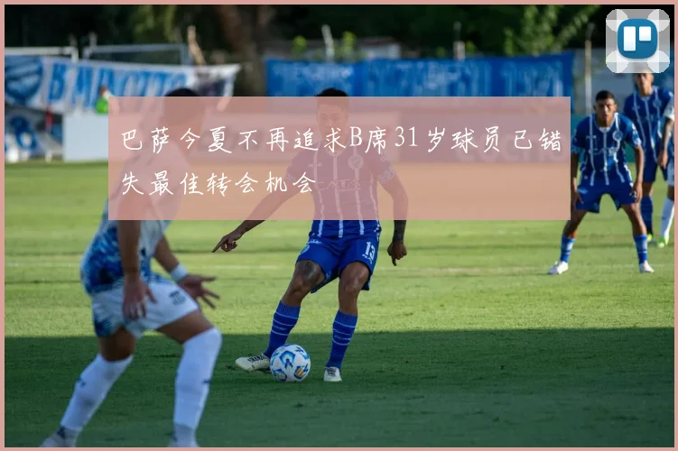 巴萨今夏不再追求B席31岁球员已错失最佳转会机会