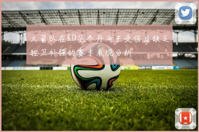 火箭队在KD范乔丹海王受伤后缺乏控卫补强的赛季表现分析