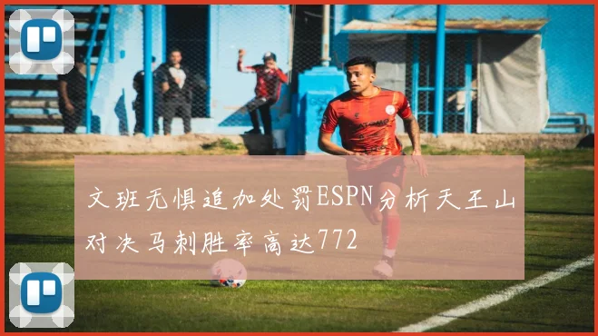文班无惧追加处罚ESPN分析天王山对决马刺胜率高达772