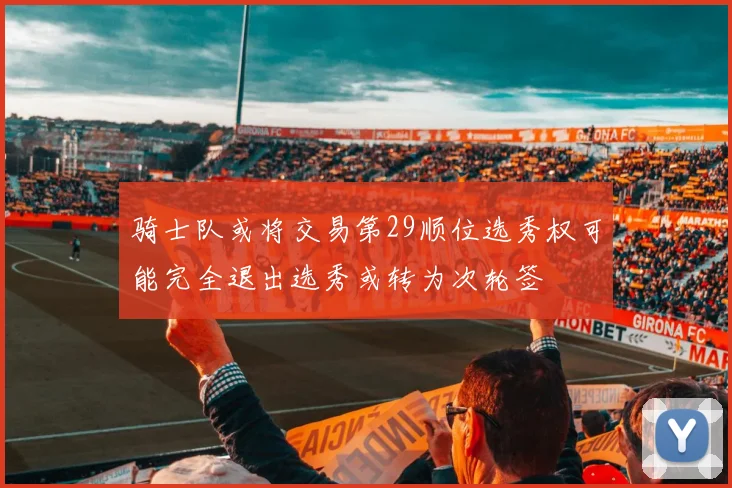 骑士队或将交易第29顺位选秀权可能完全退出选秀或转为次轮签