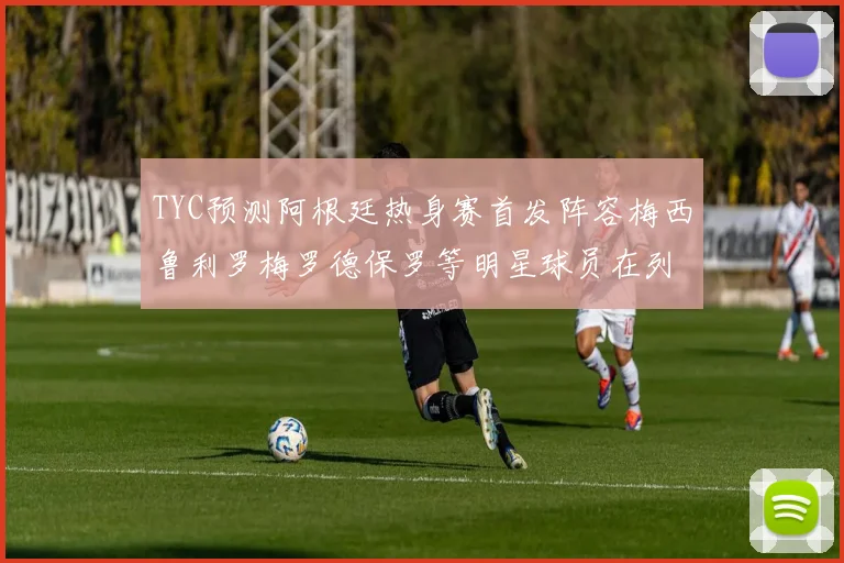 TYC预测阿根廷热身赛首发阵容梅西鲁利罗梅罗德保罗等明星球员在列