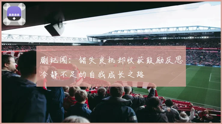 蒯纪闻：错失良机却收获鼓励反思冷静不足的自我成长之路