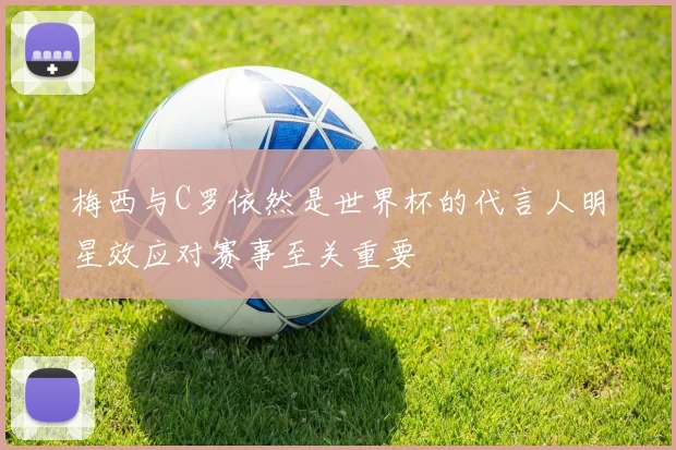 梅西与C罗依然是世界杯的代言人明星效应对赛事至关重要