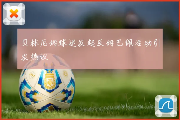 贝林厄姆球迷发起反姆巴佩活动引发热议