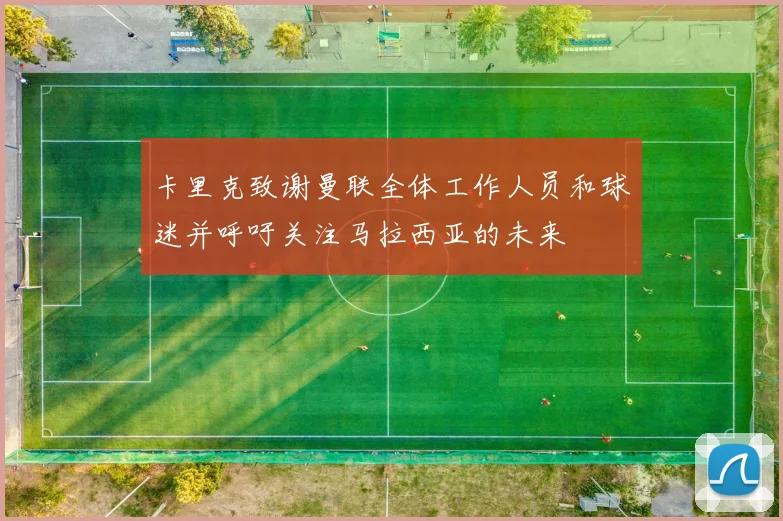 卡里克致谢曼联全体工作人员和球迷并呼吁关注马拉西亚的未来