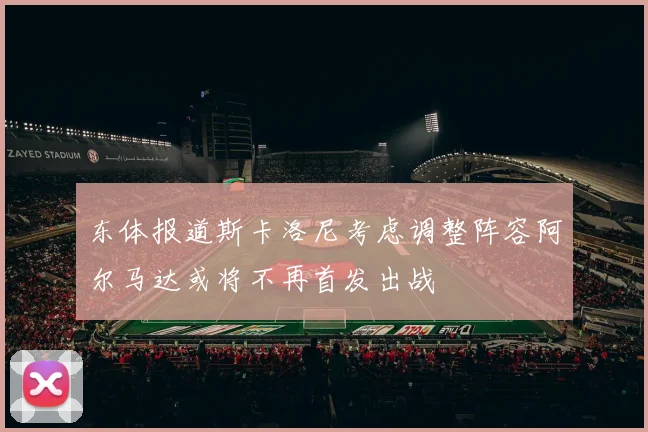 东体报道斯卡洛尼考虑调整阵容阿尔马达或将不再首发出战