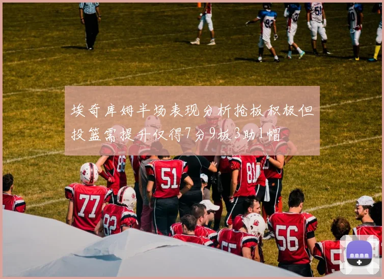 埃奇库姆半场表现分析抢板积极但投篮需提升仅得7分9板3助1帽