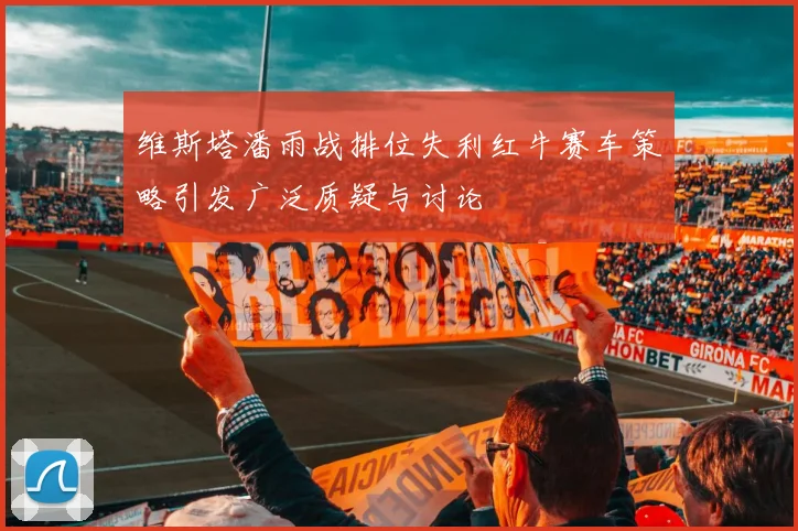 维斯塔潘雨战排位失利红牛赛车策略引发广泛质疑与讨论