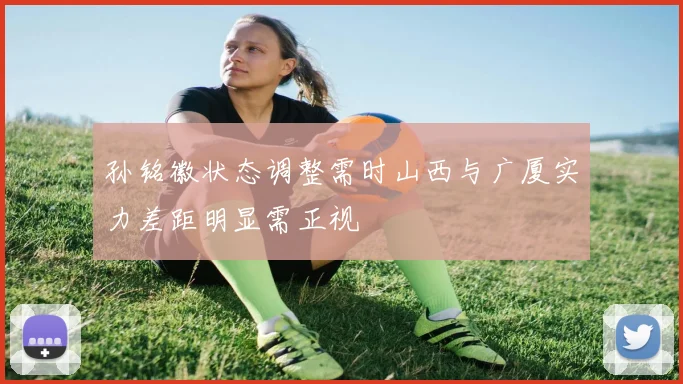 孙铭徽状态调整需时山西与广厦实力差距明显需正视