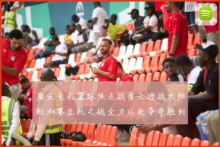 周五竞彩篮球焦点战勇士迎战太阳附加赛生死之战全力以赴争夺胜利
