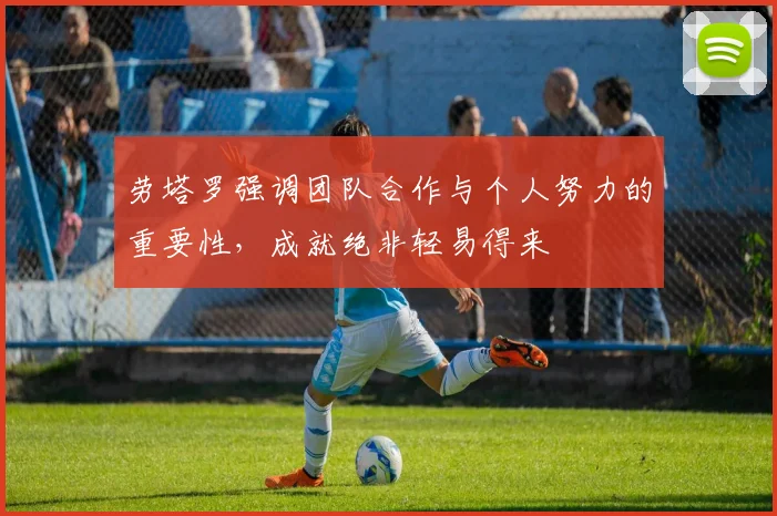 劳塔罗强调团队合作与个人努力的重要性，成就绝非轻易得来