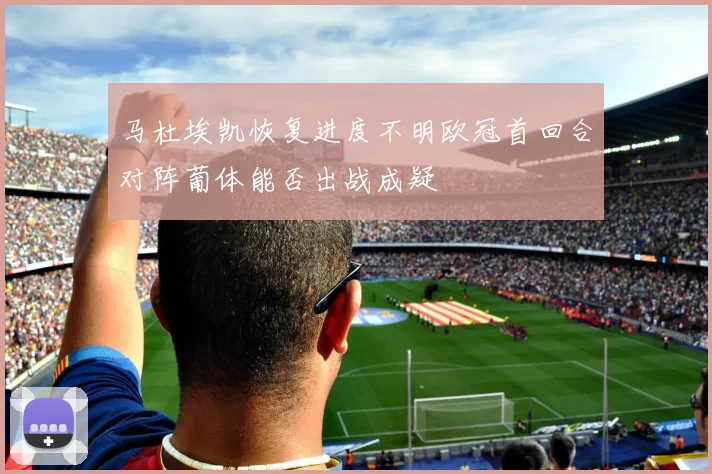 马杜埃凯恢复进度不明欧冠首回合对阵葡体能否出战成疑