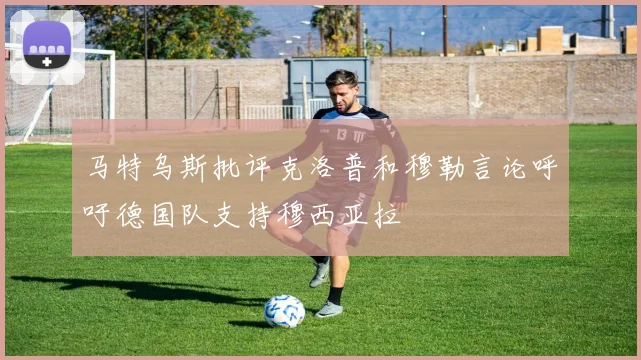 马特乌斯批评克洛普和穆勒言论呼吁德国队支持穆西亚拉