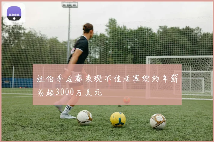 杜伦季后赛表现不佳活塞续约年薪或超3000万美元