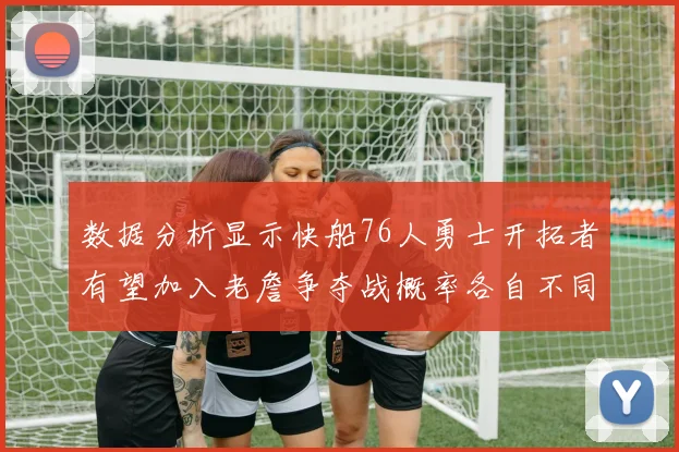 数据分析显示快船76人勇士开拓者有望加入老詹争夺战概率各自不同