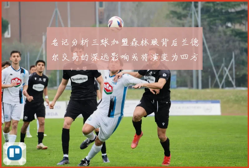 名记分析三球加盟森林狼背后兰德尔交易的深远影响或将演变为四方交易