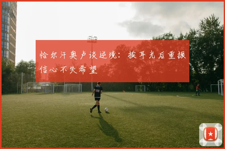 恰尔汗奥卢谈逆境：挨耳光后重振信心不失希望