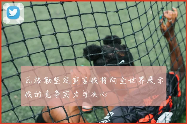 瓦格勒坚定宣言我将向全世界展示我的竞争实力与决心