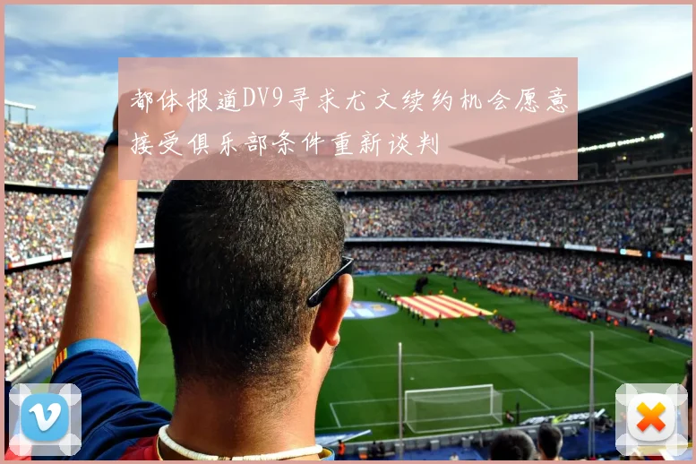 都体报道DV9寻求尤文续约机会愿意接受俱乐部条件重新谈判