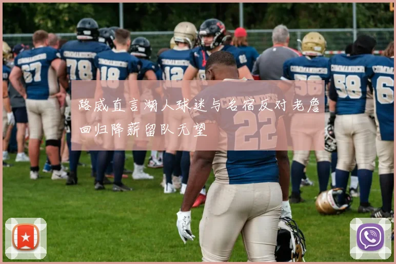 路威直言湖人球迷与名宿反对老詹回归降薪留队无望