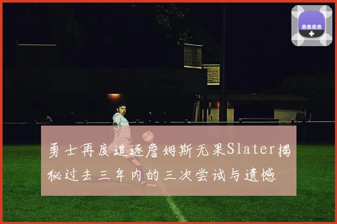 勇士再度追逐詹姆斯无果Slater揭秘过去三年内的三次尝试与遗憾