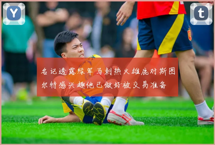 名记透露绿军马刺热火雄鹿对斯图尔特感兴趣他已做好被交易准备