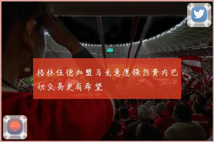 格林伍德加盟马竞意愿强烈费内巴切交易更有希望