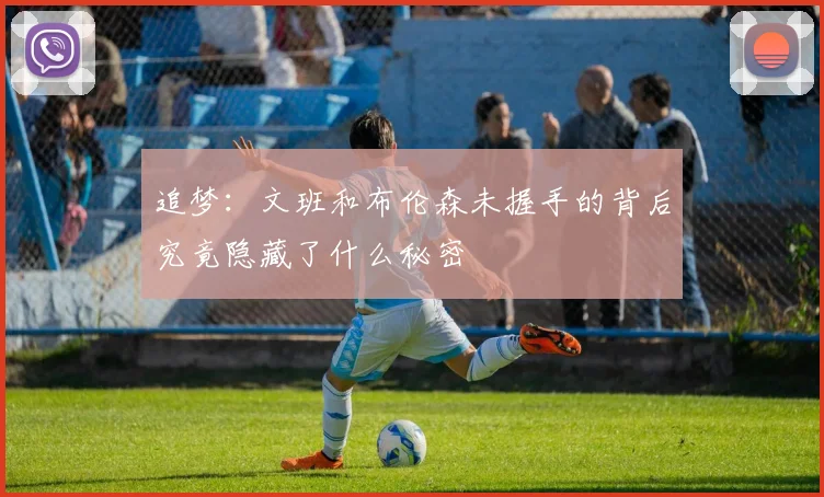 追梦：文班和布伦森未握手的背后究竟隐藏了什么秘密